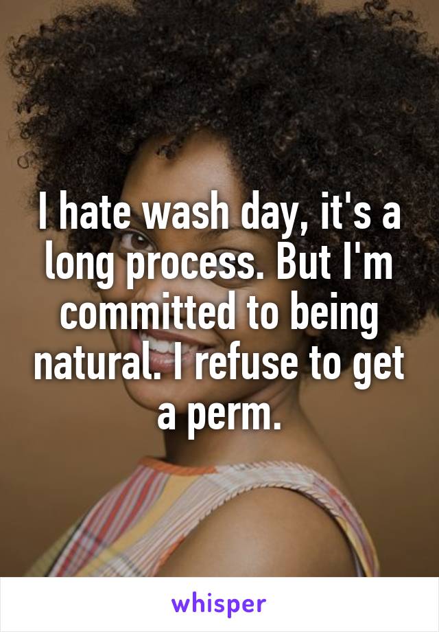 I hate wash day, it's a long process. But I'm committed to being natural. I refuse to get a perm.