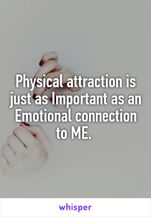 Physical attraction is just as Important as an Emotional connection to ME. 