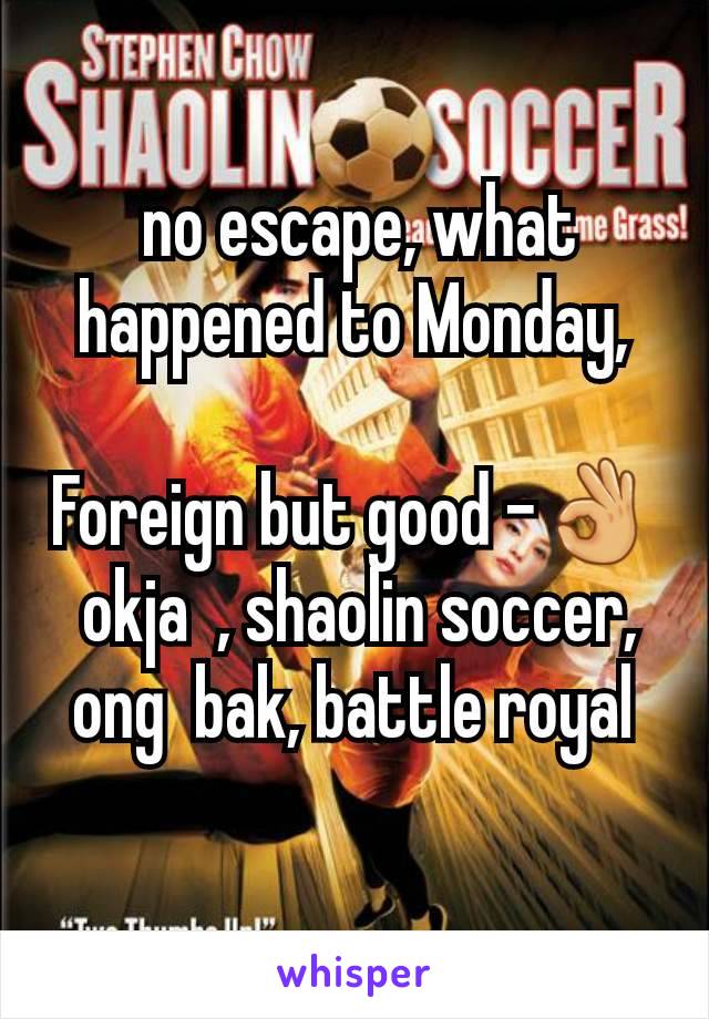  no escape, what happened to Monday,

Foreign but good -👌
 okja  , shaolin soccer, ong  bak, battle royal
