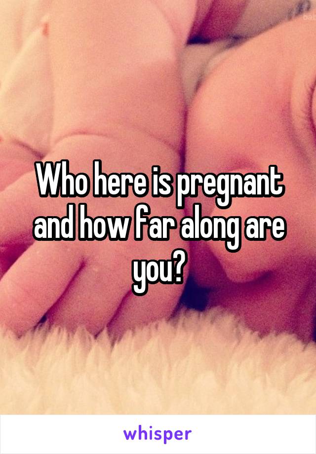Who here is pregnant and how far along are you?