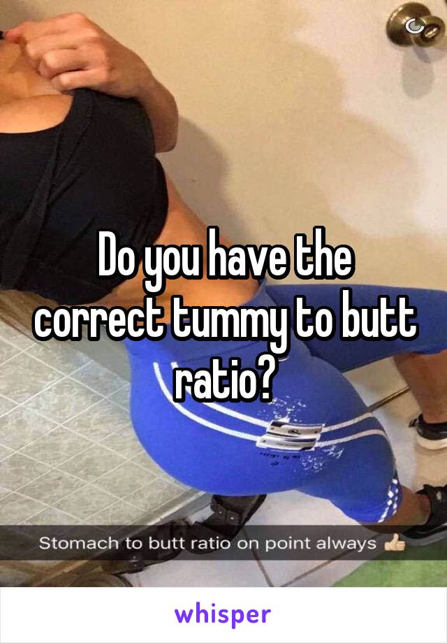Do you have the correct tummy to butt ratio?
