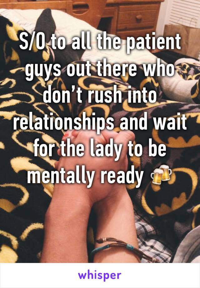 S/O to all the patient guys out there who don’t rush into relationships and wait for the lady to be mentally ready 🍻