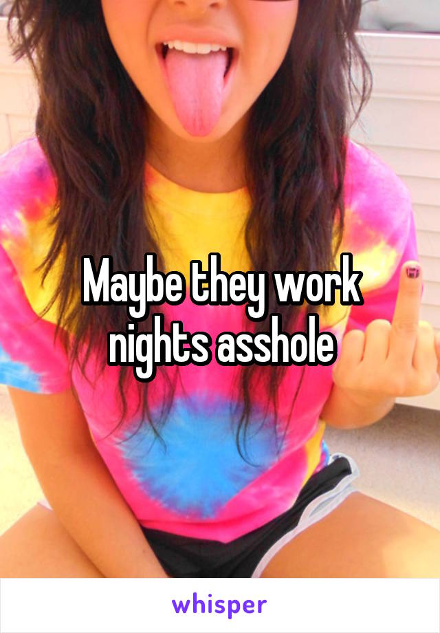 Maybe they work nights asshole