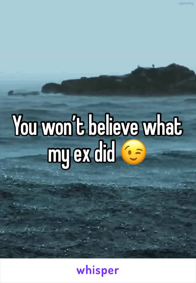You won’t believe what my ex did 😉