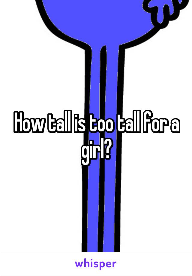 How tall is too tall for a girl?