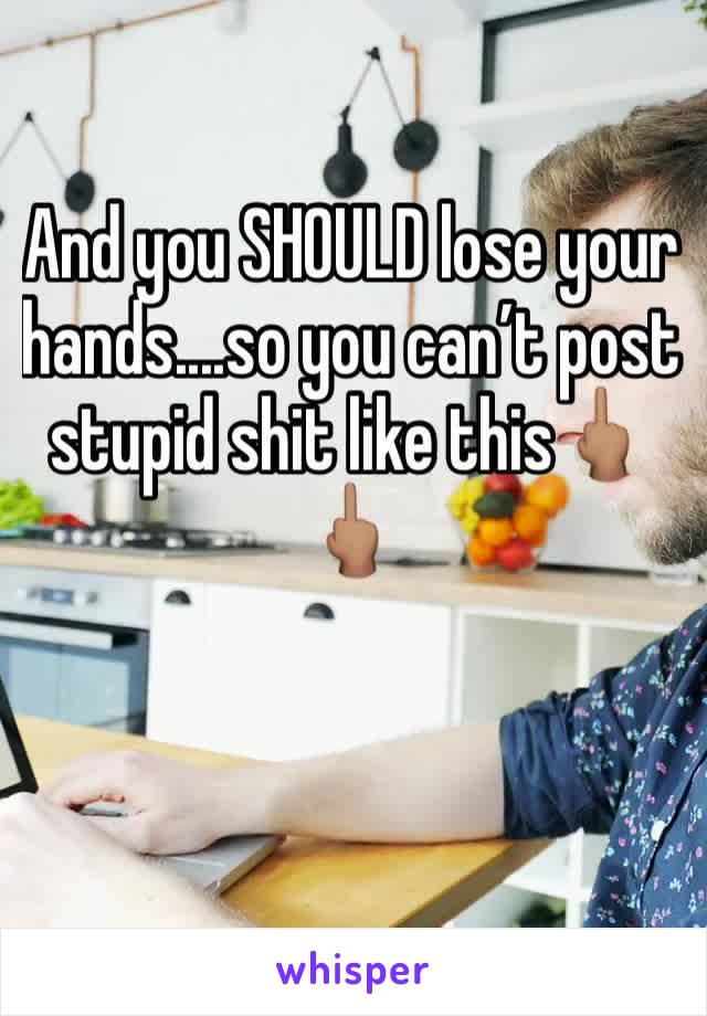 And you SHOULD lose your hands....so you can’t post stupid shit like this🖕🏽🖕🏽