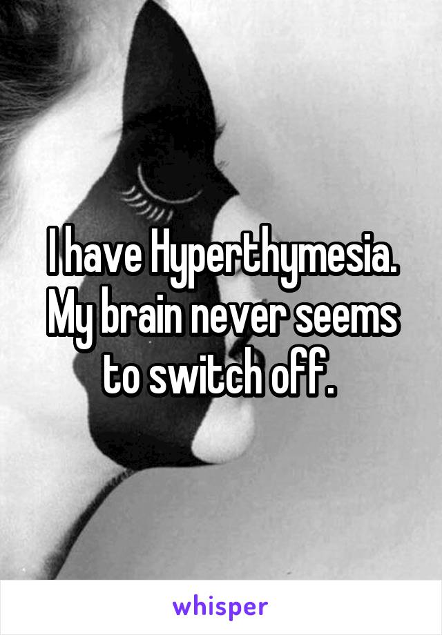 I have Hyperthymesia. My brain never seems to switch off. 