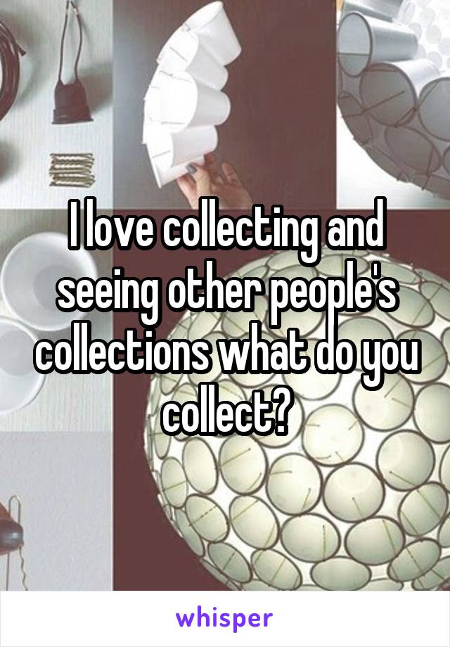 I love collecting and seeing other people's collections what do you collect?