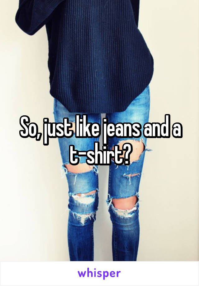 So, just like jeans and a t-shirt?