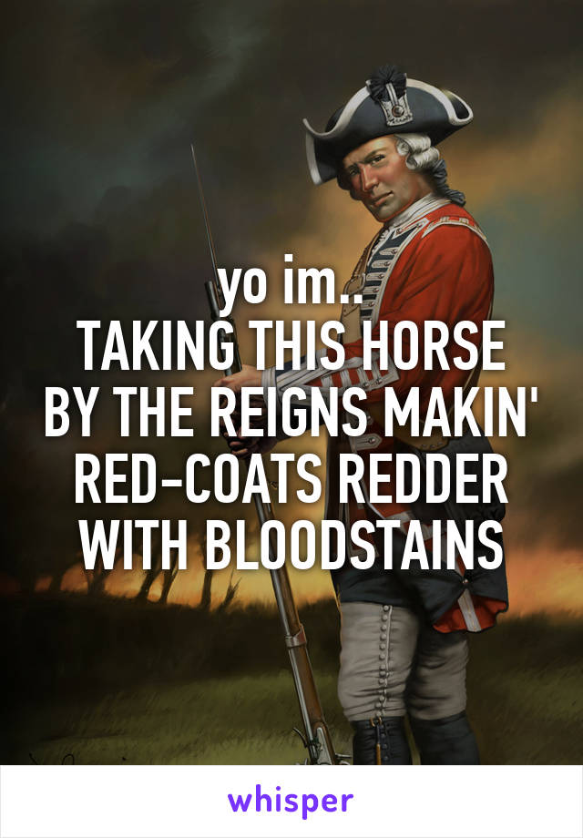 yo im..
TAKING THIS HORSE BY THE REIGNS MAKIN' RED-COATS REDDER WITH BLOODSTAINS