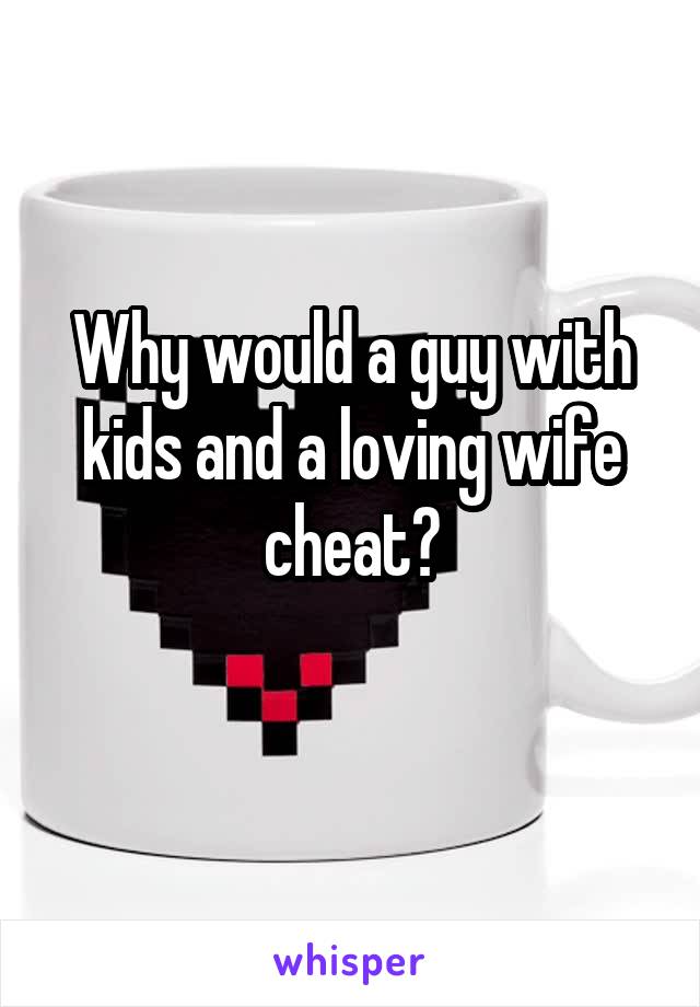 Why would a guy with kids and a loving wife cheat?
