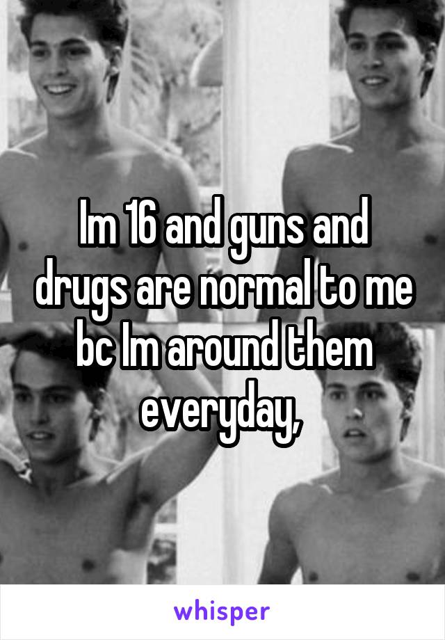 Im 16 and guns and drugs are normal to me bc Im around them everyday, 