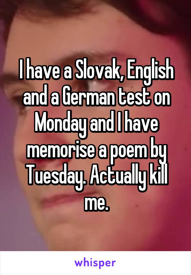 I have a Slovak, English and a German test on Monday and I have memorise a poem by Tuesday. Actually kill me.