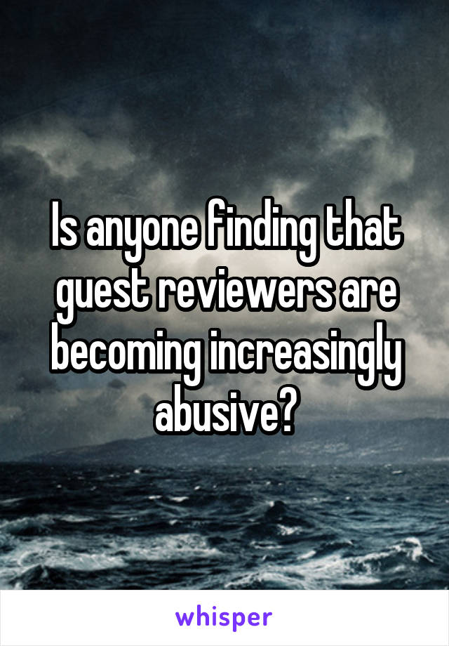 Is anyone finding that guest reviewers are becoming increasingly abusive?