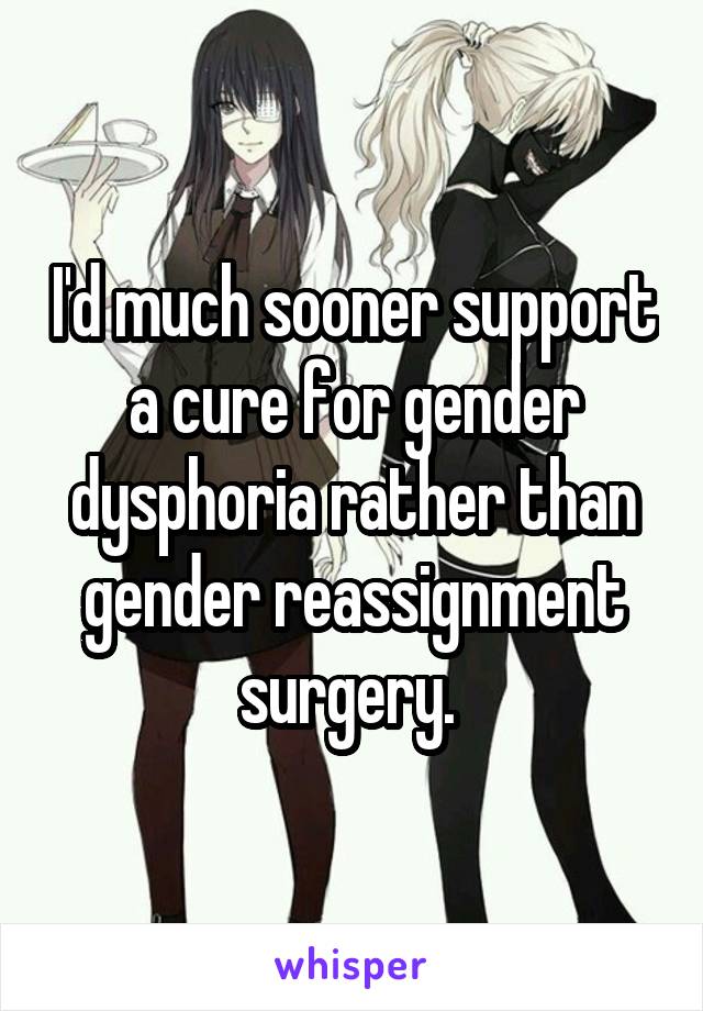 I'd much sooner support a cure for gender dysphoria rather than gender reassignment surgery. 