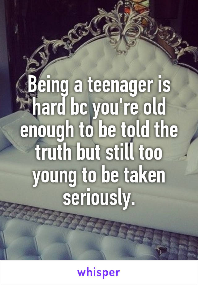 Being a teenager is hard bc you're old enough to be told the truth but still too young to be taken seriously.
