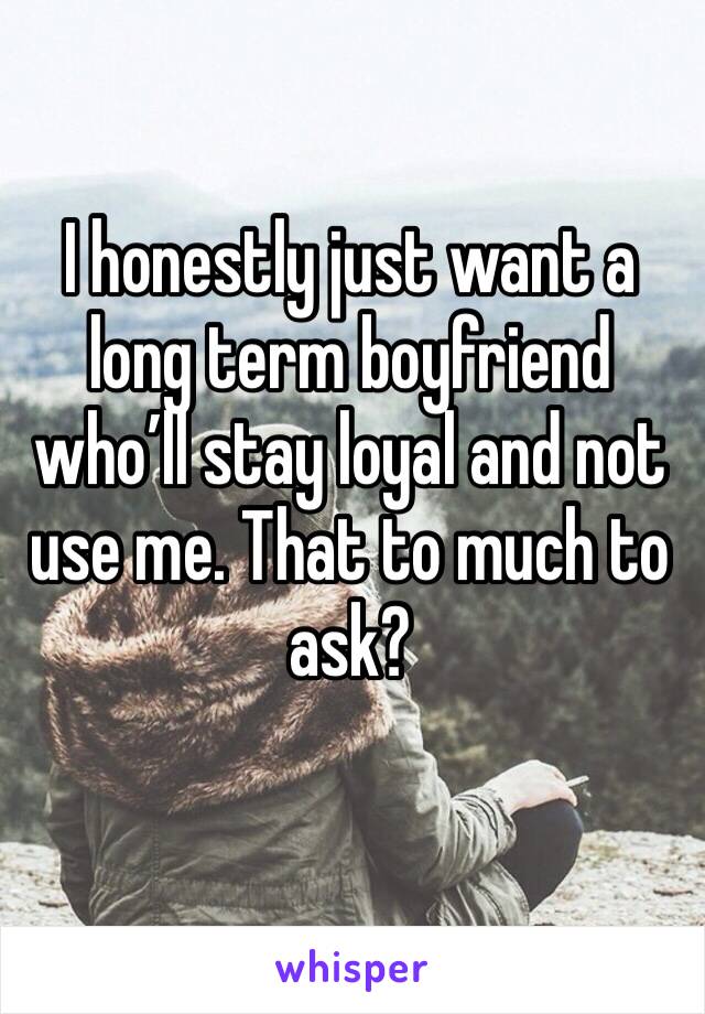 I honestly just want a long term boyfriend who’ll stay loyal and not use me. That to much to ask? 