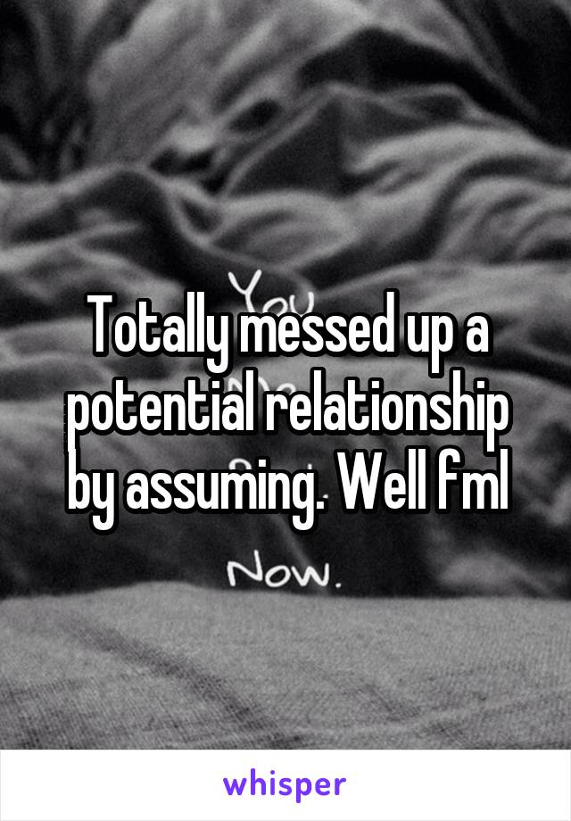 Totally messed up a potential relationship by assuming. Well fml