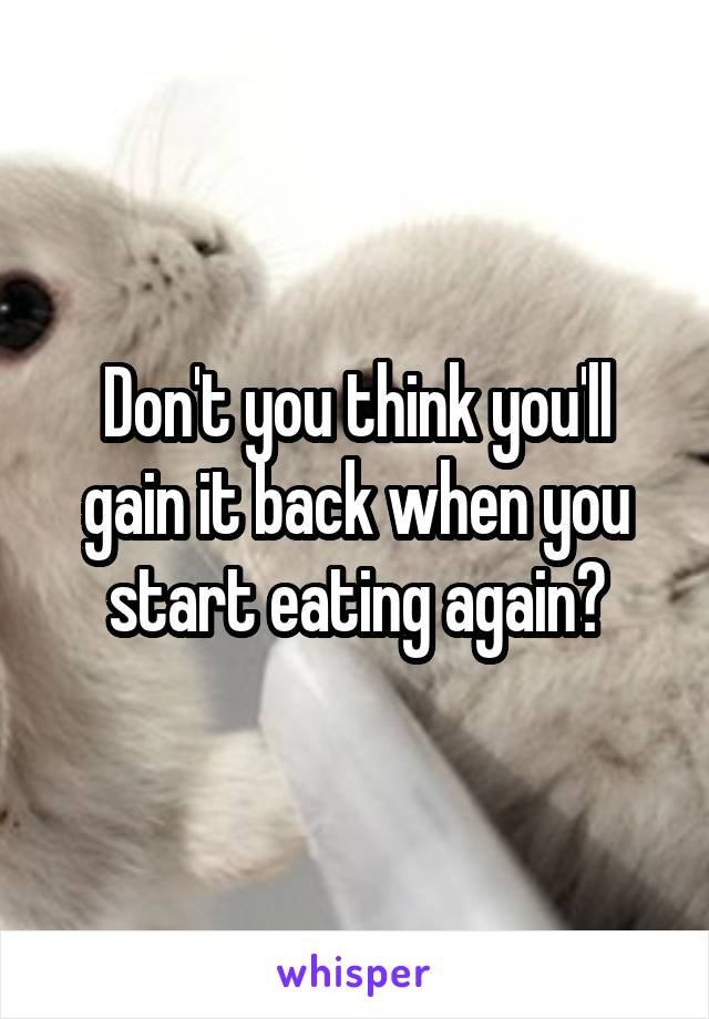 Don't you think you'll gain it back when you start eating again?
