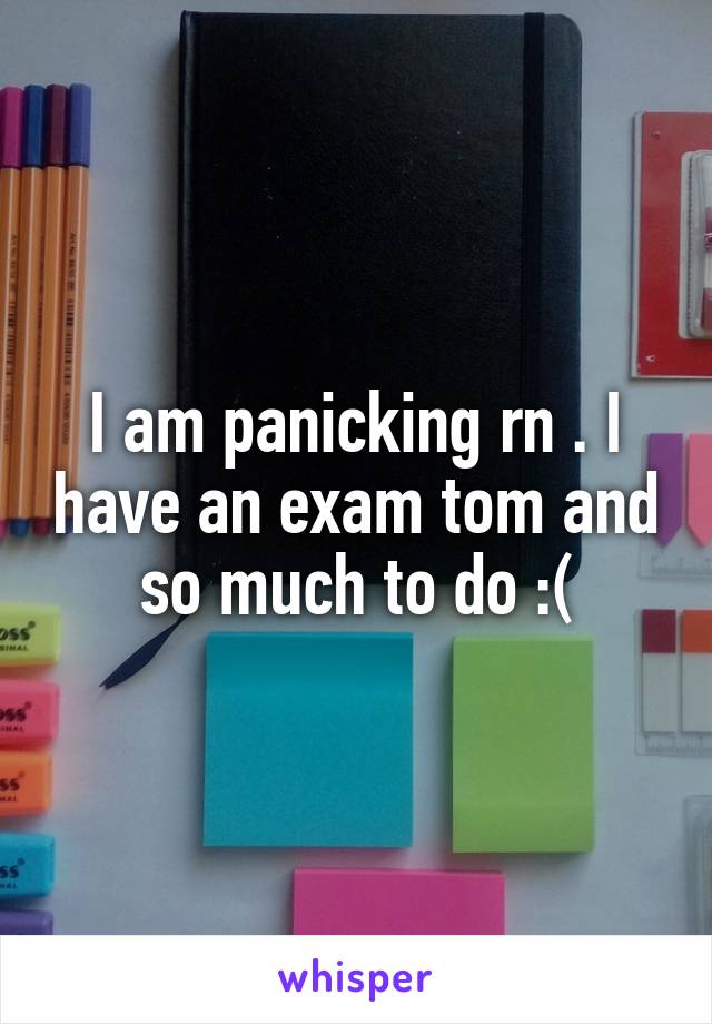 I am panicking rn . I have an exam tom and so much to do :(