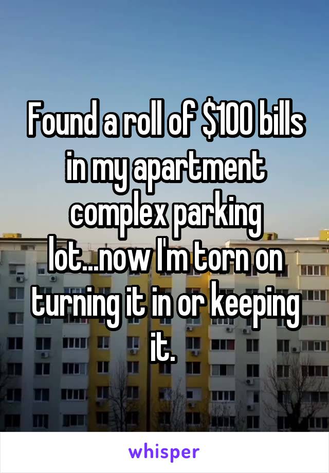 Found a roll of $100 bills in my apartment complex parking lot...now I'm torn on turning it in or keeping it. 