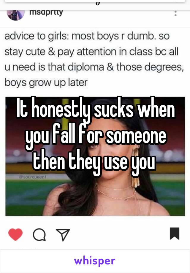 It honestly sucks when you fall for someone then they use you 