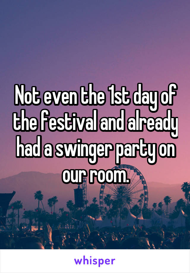 Not even the 1st day of the festival and already had a swinger party on our room.