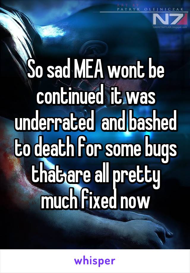 So sad MEA wont be continued  it was underrated  and bashed to death for some bugs that are all pretty much fixed now