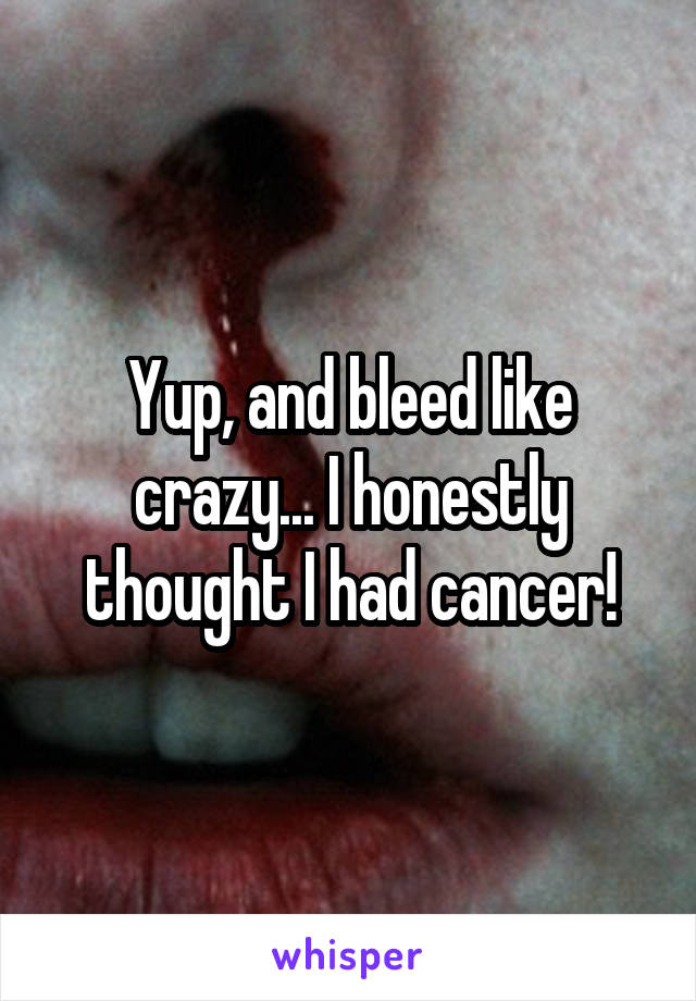 Yup, and bleed like crazy... I honestly thought I had cancer!