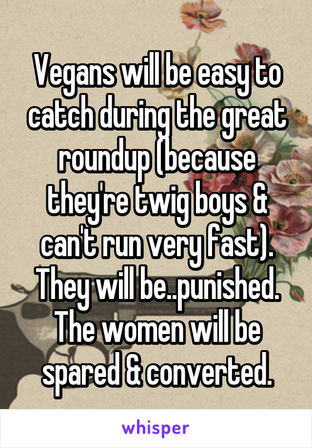 Vegans will be easy to catch during the great roundup (because they're twig boys & can't run very fast). They will be..punished. The women will be spared & converted.