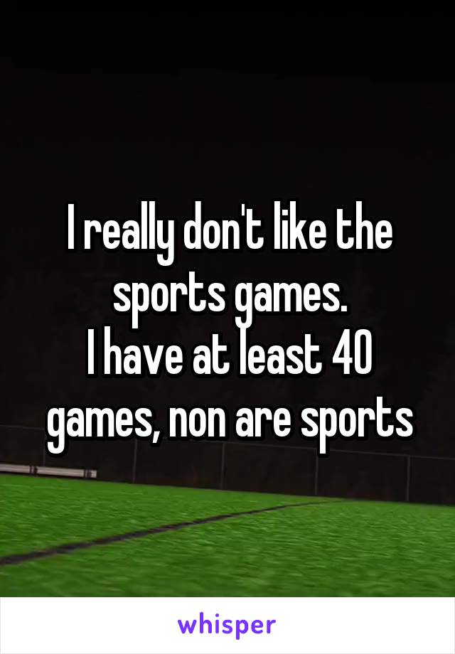 I really don't like the sports games.
I have at least 40 games, non are sports