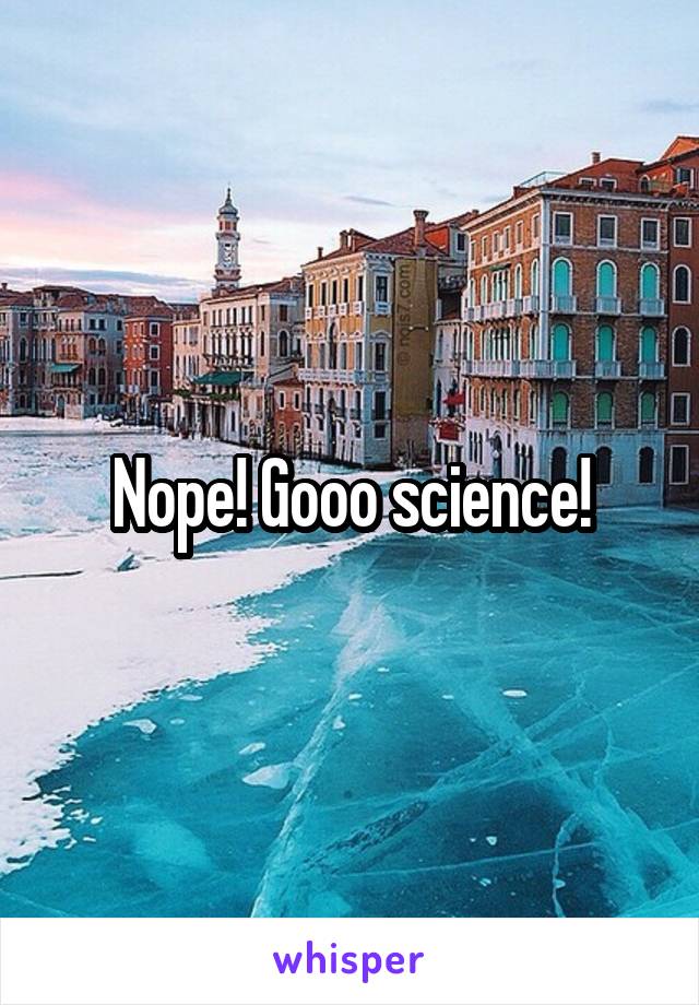 Nope! Gooo science!