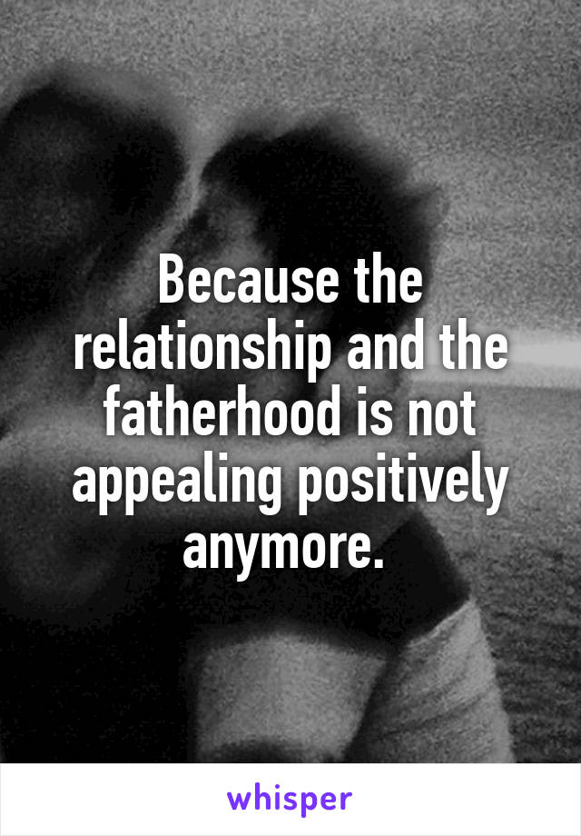 Because the relationship and the fatherhood is not appealing positively anymore. 