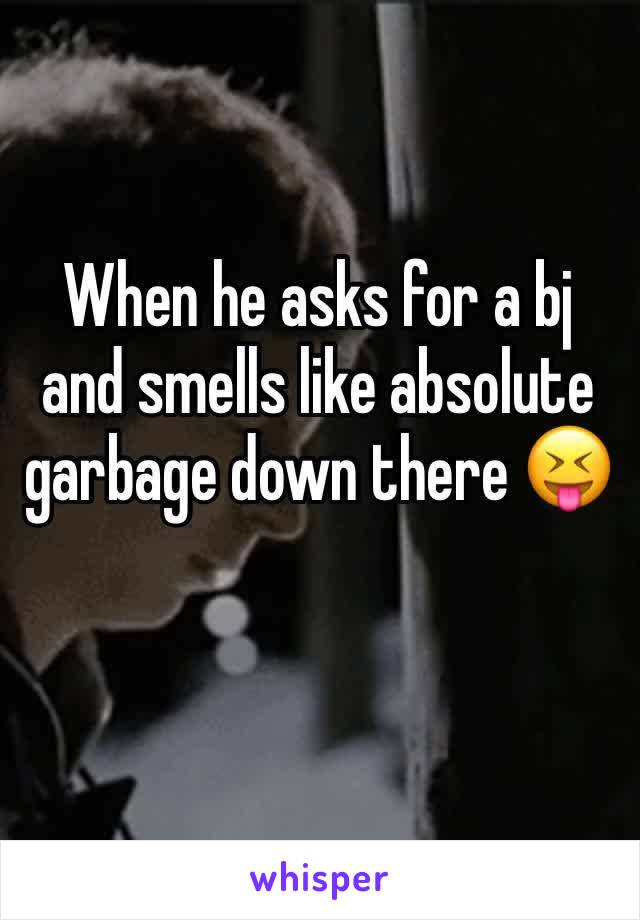 When he asks for a bj and smells like absolute garbage down there 😝