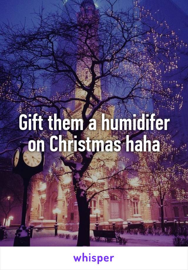 Gift them a humidifer on Christmas haha