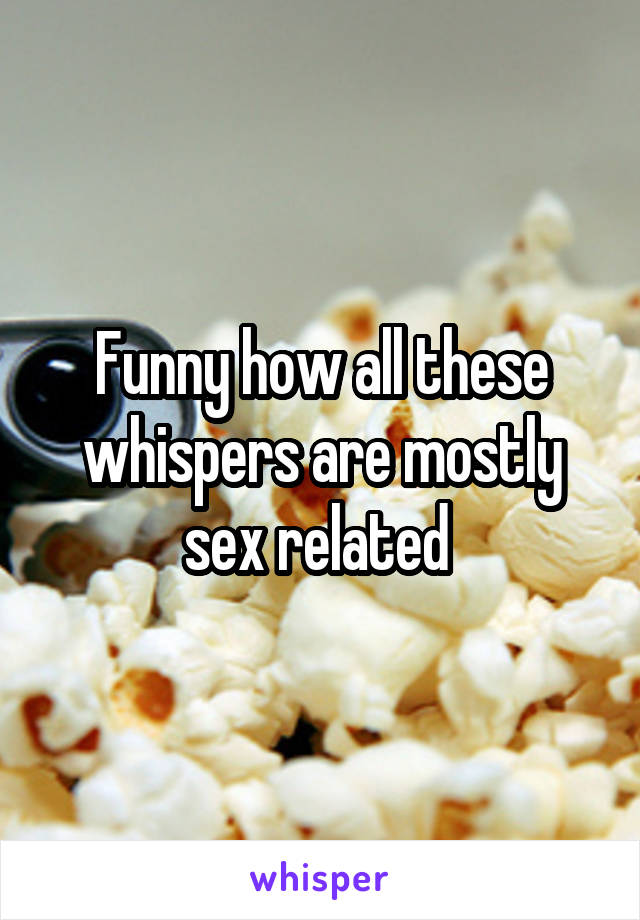 Funny how all these whispers are mostly sex related 