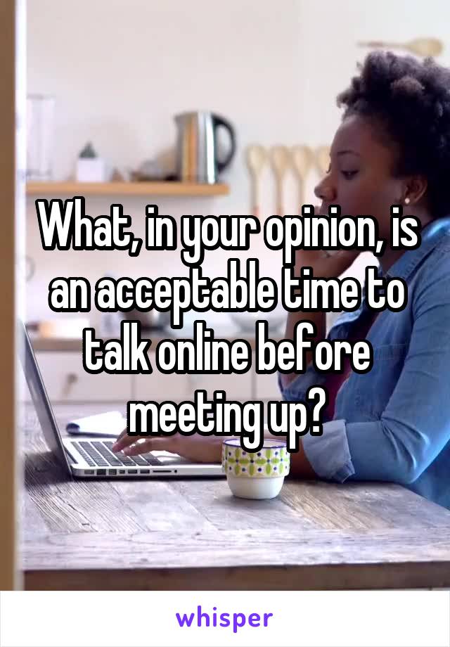 What, in your opinion, is an acceptable time to talk online before meeting up?