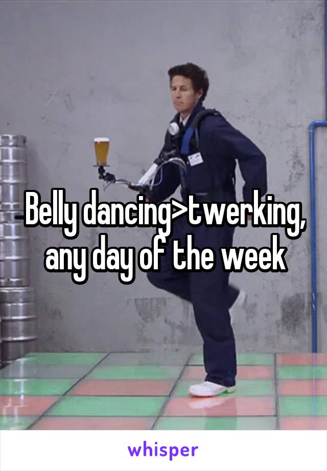 Belly dancing>twerking, any day of the week