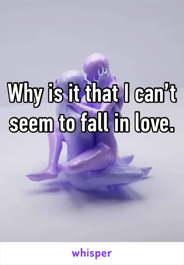 Why is it that I can’t seem to fall in love. 