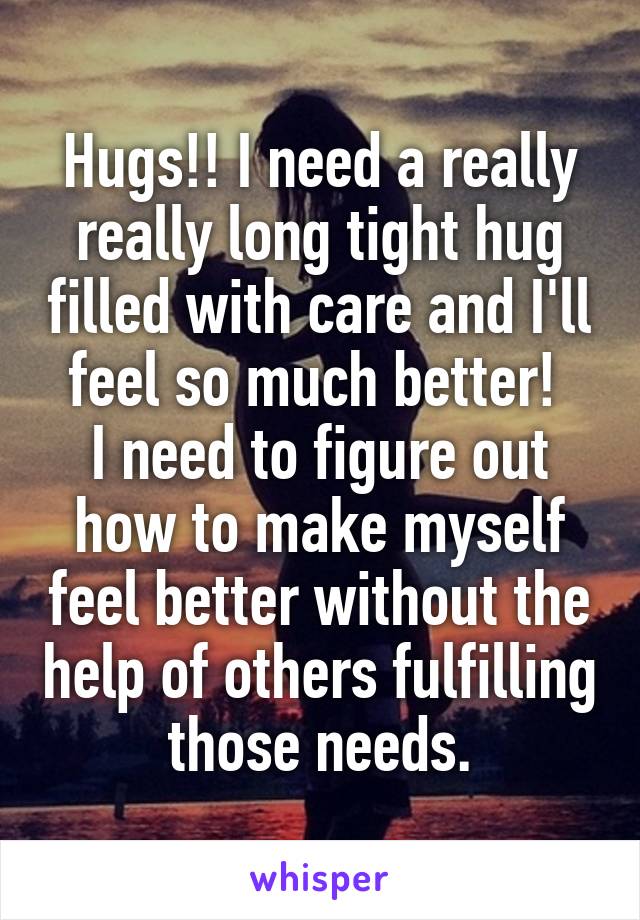 Hugs!! I need a really really long tight hug filled with care and I'll feel so much better! 
I need to figure out how to make myself feel better without the help of others fulfilling those needs.