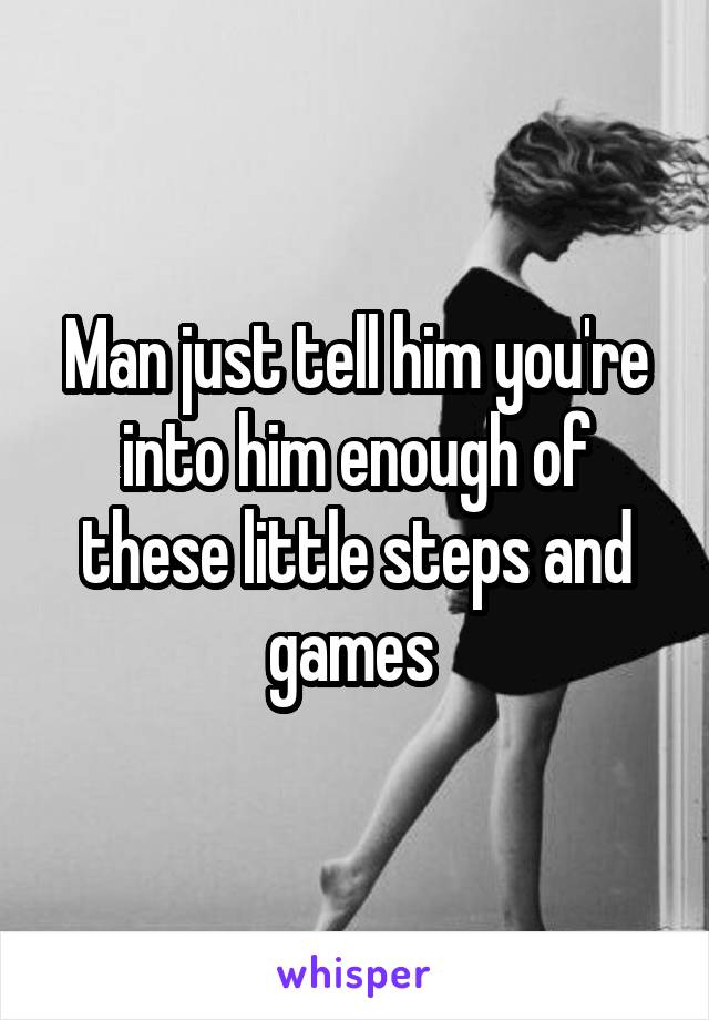 Man just tell him you're into him enough of these little steps and games 