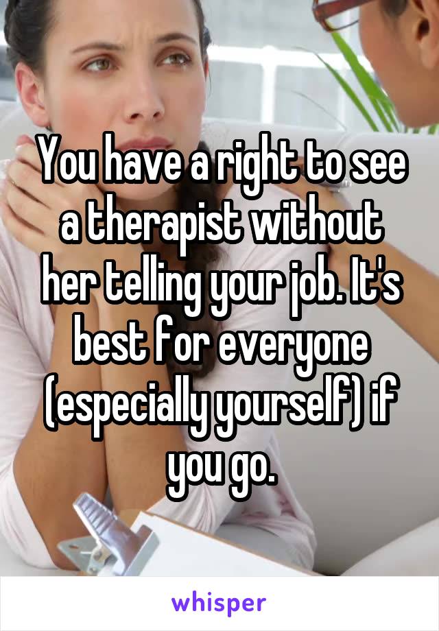 You have a right to see a therapist without her telling your job. It's best for everyone (especially yourself) if you go.