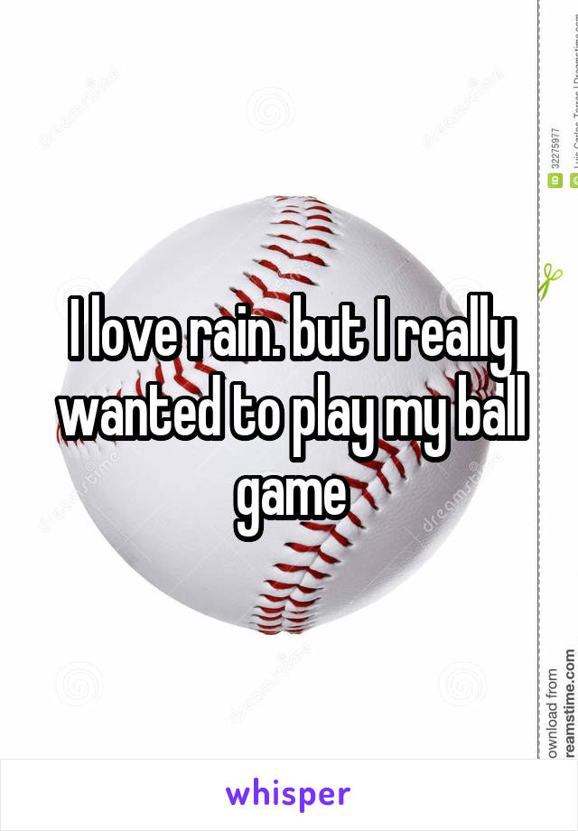 I love rain. but I really wanted to play my ball game