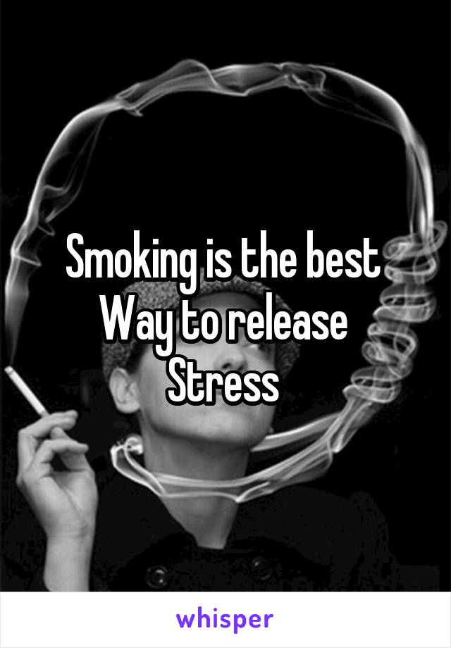 Smoking is the best 
Way to release 
Stress 