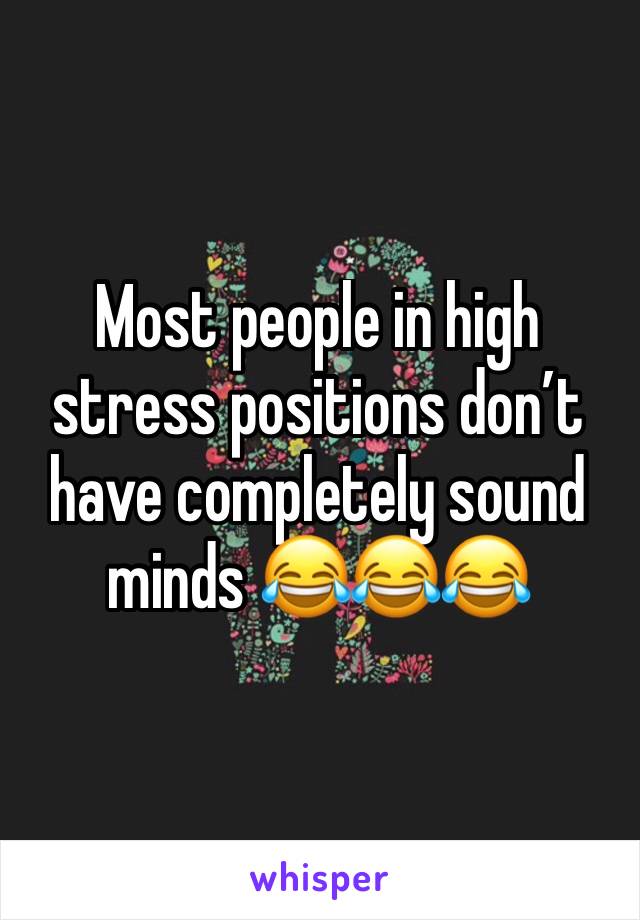 Most people in high stress positions don’t have completely sound minds 😂😂😂