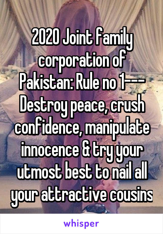 2020 Joint family corporation of Pakistan: Rule no 1--- Destroy peace, crush confidence, manipulate innocence & try your utmost best to nail all your attractive cousins