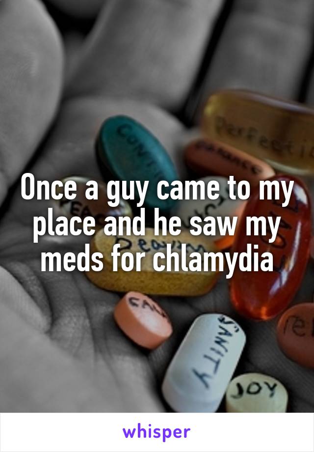 Once a guy came to my place and he saw my meds for chlamydia