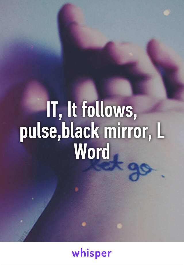 IT, It follows, pulse,black mirror, L Word