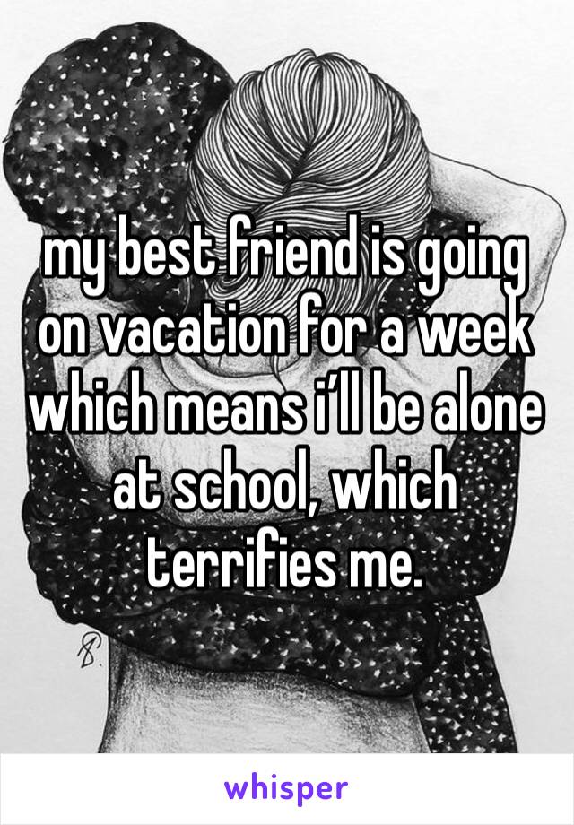 my best friend is going on vacation for a week which means i’ll be alone at school, which terrifies me. 