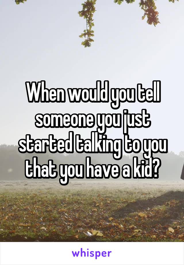 When would you tell someone you just started talking to you that you have a kid?